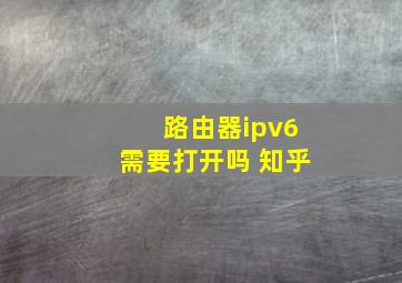 路由器ipv6需要打开吗 知乎